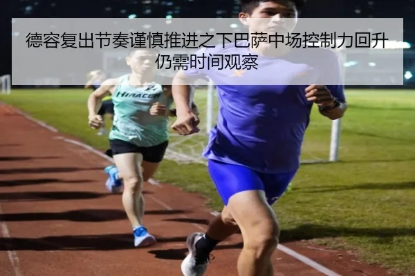 德容复出节奏谨慎推进之下巴萨中场控制力回升仍需时间观察