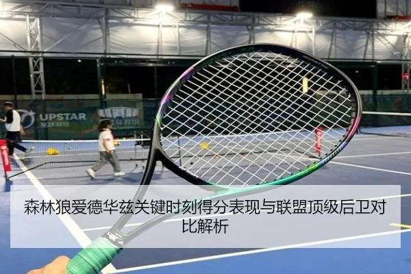 森林狼爱德华兹关键时刻得分表现与联盟顶级后卫对比解析
