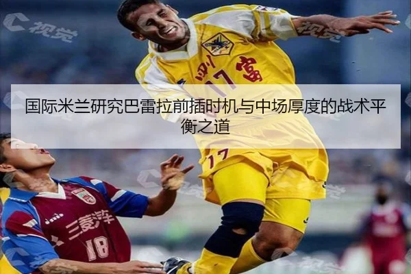国际米兰研究巴雷拉前插时机与中场厚度的战术平衡之道