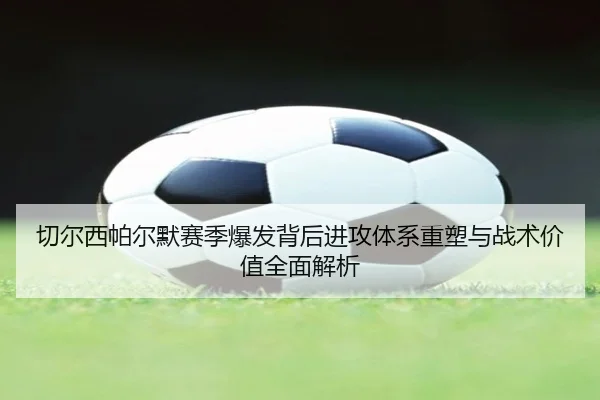 切尔西帕尔默赛季爆发背后进攻体系重塑与战术价值全面解析