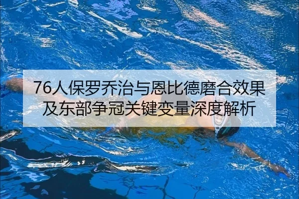 76人保罗乔治与恩比德磨合效果及东部争冠关键变量深度解析