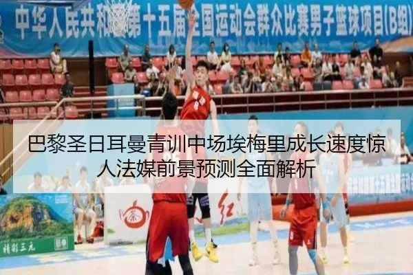 巴黎圣日耳曼青训中场埃梅里成长速度惊人法媒前景预测全面解析
