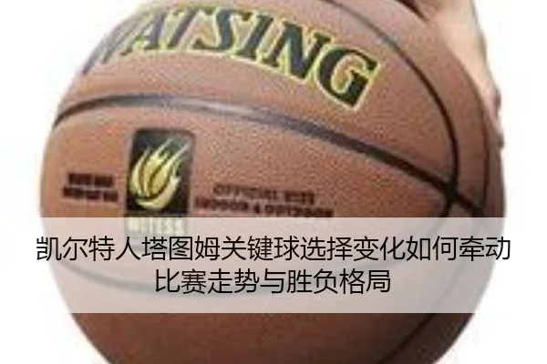 凯尔特人塔图姆关键球选择变化如何牵动比赛走势与胜负格局