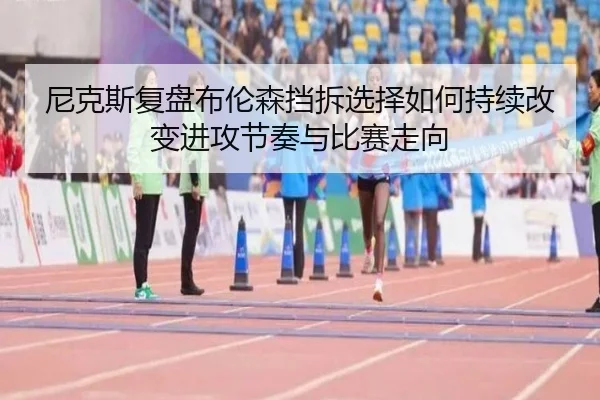 尼克斯复盘布伦森挡拆选择如何持续改变进攻节奏与比赛走向