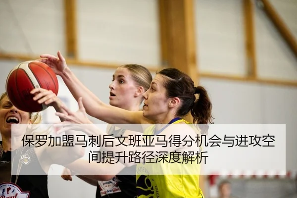 保罗加盟马刺后文班亚马得分机会与进攻空间提升路径深度解析