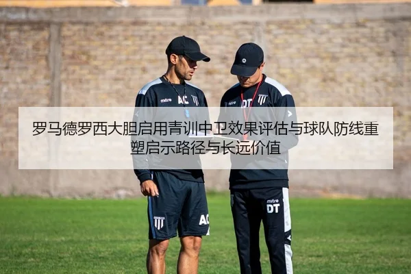罗马德罗西大胆启用青训中卫效果评估与球队防线重塑启示路径与长远价值
