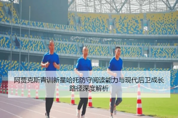 阿贾克斯青训新星哈托防守阅读能力与现代后卫成长路径深度解析