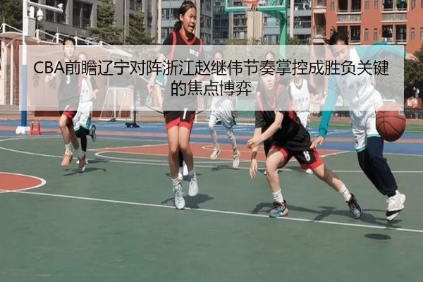 CBA前瞻辽宁对阵浙江赵继伟节奏掌控成胜负关键的焦点博弈