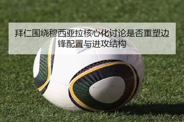 拜仁围绕穆西亚拉核心化讨论是否重塑边锋配置与进攻结构