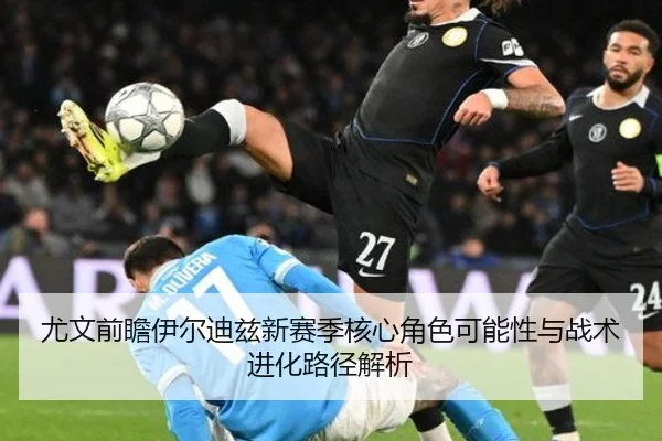 尤文前瞻伊尔迪兹新赛季核心角色可能性与战术进化路径解析