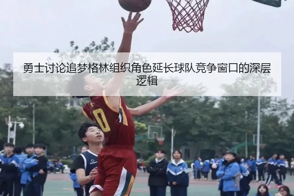 勇士讨论追梦格林组织角色延长球队竞争窗口的深层逻辑