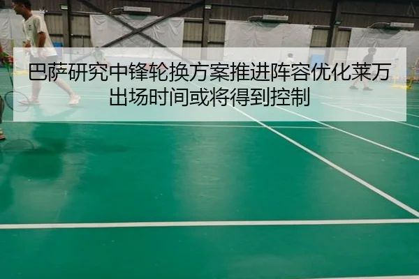 巴萨研究中锋轮换方案推进阵容优化莱万出场时间或将得到控制