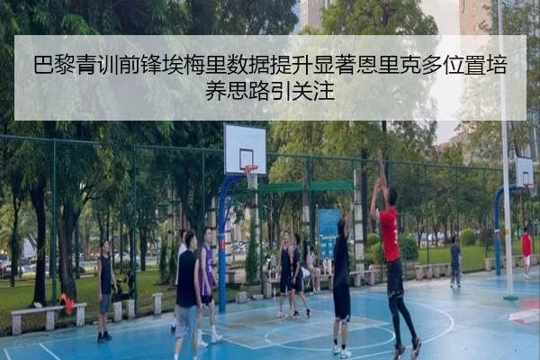 巴黎青训前锋埃梅里数据提升显著恩里克多位置培养思路引关注