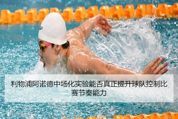 利物浦阿诺德中场化实验能否真正提升球队控制比赛节奏能力