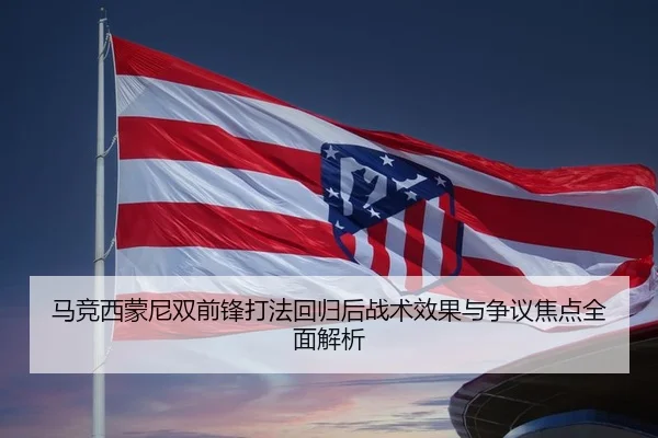 马竞西蒙尼双前锋打法回归后战术效果与争议焦点全面解析