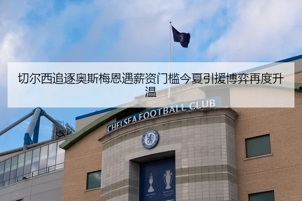 切尔西追逐奥斯梅恩遇薪资门槛今夏引援博弈再度升温