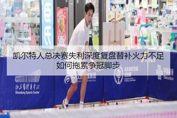 凯尔特人总决赛失利深度复盘替补火力不足如何拖累争冠脚步
